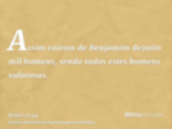 Assim caíram de Benjamim dezoito mil homens, sendo todos estes homens valorosos.