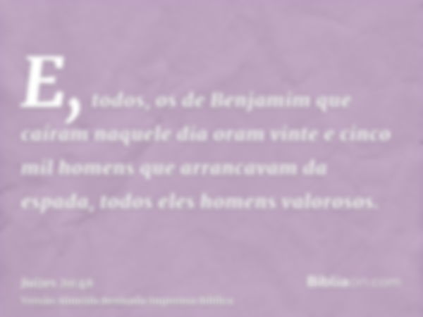 E, todos, os de Benjamim que caíram naquele dia oram vinte e cinco mil homens que arrancavam da espada, todos eles homens valorosos.