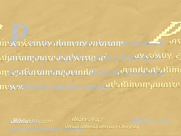 Porém seiscentos homens viraram as costas, e fugiram para o deserto, à penha de Rimom, e ficaram na penha de Rimom quatro meses.