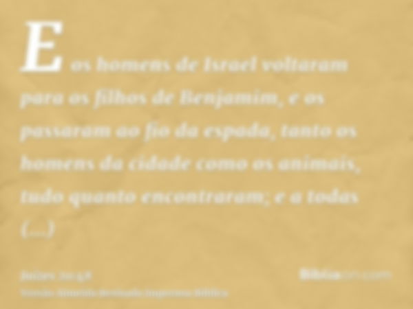 E os homens de Israel voltaram para os filhos de Benjamim, e os passaram ao fio da espada, tanto os homens da cidade como os animais, tudo quanto encontraram; e