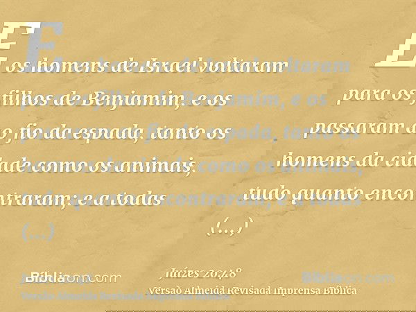 E os homens de Israel voltaram para os filhos de Benjamim, e os passaram ao fio da espada, tanto os homens da cidade como os animais, tudo quanto encontraram; e