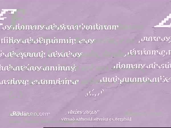 E os homens de Israel voltaram para os filhos de Benjamim, e os feriram a fio de espada, desde os homens da cidade até aos animais, tudo quanto ali se achava, e