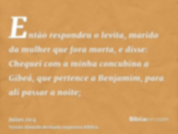 Então respondeu o levita, marido da mulher que fora morta, e disse: Cheguei com a minha concubina a Gibeá, que pertence a Benjamim, para ali passar a noite;