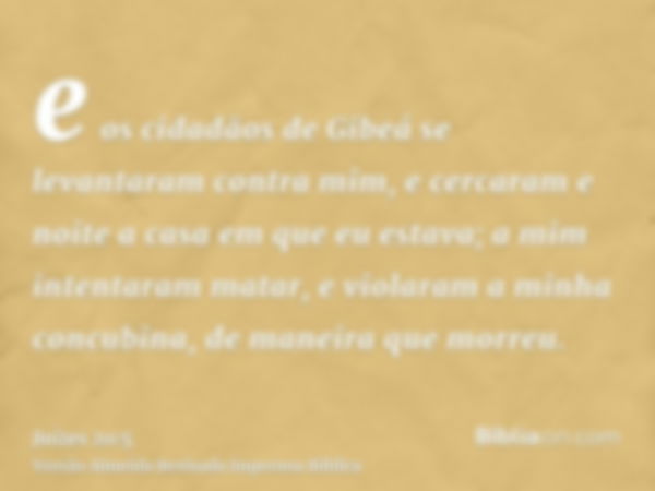 e os cidadãos de Gibeá se levantaram contra mim, e cercaram e noite a casa em que eu estava; a mim intentaram matar, e violaram a minha concubina, de maneira qu