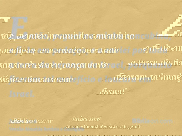 Então, peguei na minha concubina, e fi-la em pedaços, e a enviei por toda a terra da herança de Israel, porquanto fizeram tal malefício e loucura em Israel.