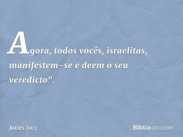 Agora, todos vocês, israelitas, manifestem-se e deem o seu veredicto". -- Juízes 20:7