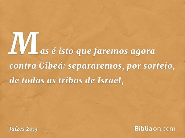 Mas é isto que faremos agora contra Gibeá: separaremos, por sorteio, de todas as tribos de Israel, -- Juízes 20:9