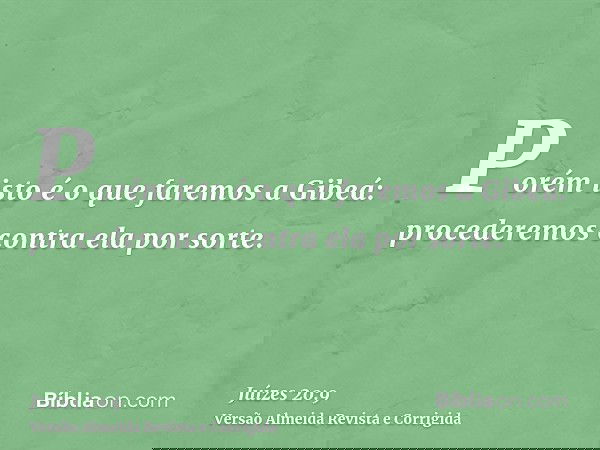 Porém isto é o que faremos a Gibeá: procederemos contra ela por sorte.