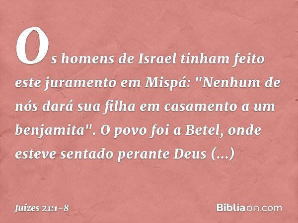 Os homens de Israel tinham feito este juramento em Mispá: "Nenhum de nós dará sua filha em casamento a um benjamita". O povo foi a Betel, onde esteve sentado pe