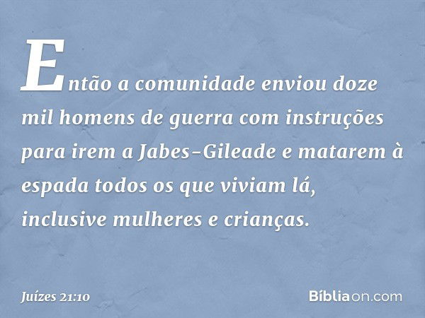 Então a comunidade enviou doze mil homens de guerra com instruções para irem a Jabes-Gileade e matarem à espada todos os que viviam lá, inclusive mulheres e cri