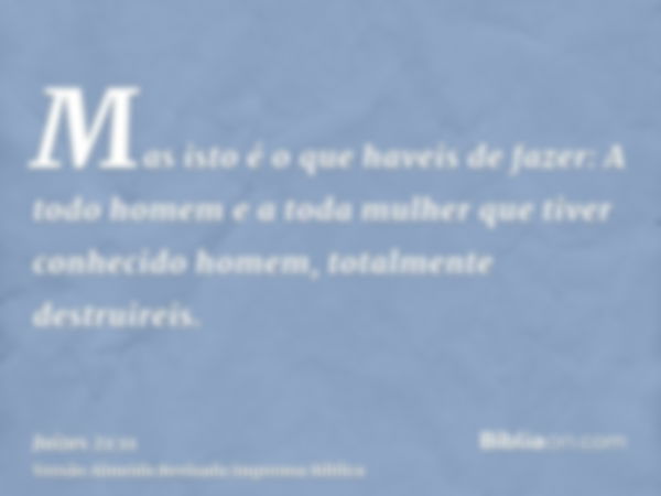 Mas isto é o que haveis de fazer: A todo homem e a toda mulher que tiver conhecido homem, totalmente destruireis.