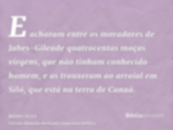 E acharam entre os moradores de Jabes-Gileade quatrocentas moças virgens, que não tinham conhecido homem, e as trouxeram ao arraial em Siló, que está na terra d