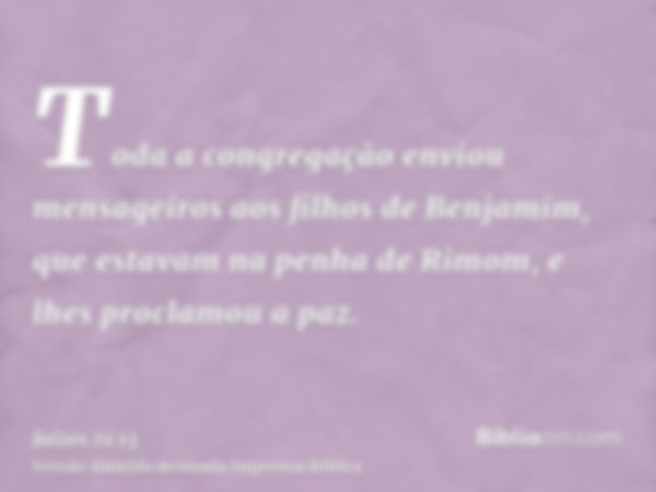 Toda a congregação enviou mensageiros aos filhos de Benjamim, que estavam na penha de Rimom, e lhes proclamou a paz.