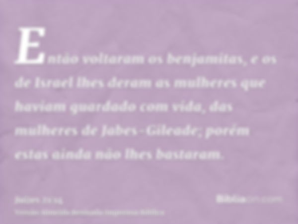 Então voltaram os benjamitas, e os de Israel lhes deram as mulheres que haviam guardado com vida, das mulheres de Jabes-Gileade; porém estas ainda não lhes bast