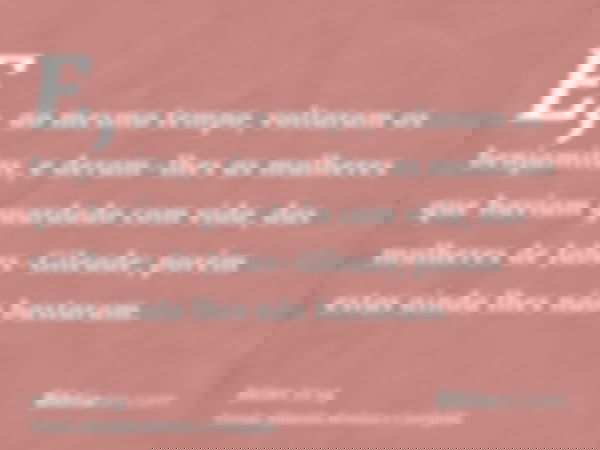 E, ao mesmo tempo, voltaram os benjamitas, e deram-lhes as mulheres que haviam guardado com vida, das mulheres de Jabes-Gileade; porém estas ainda lhes não bast