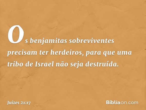 Os benjamitas sobreviventes precisam ter herdeiros, para que uma tribo de Israel não seja destruída. -- Juízes 21:17