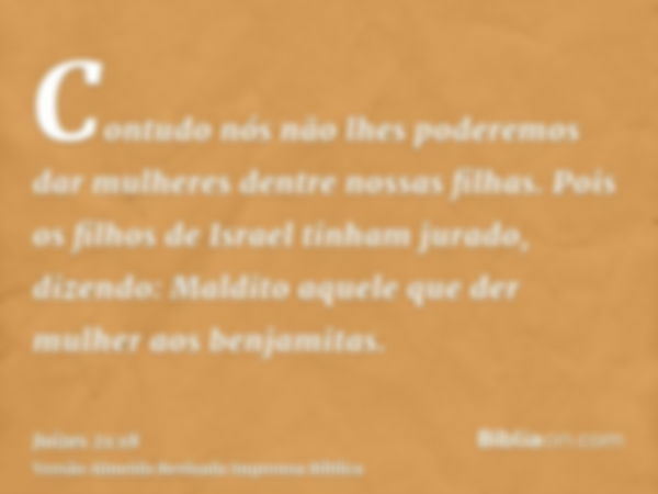 Contudo nós não lhes poderemos dar mulheres dentre nossas filhas. Pois os filhos de Israel tinham jurado, dizendo: Maldito aquele que der mulher aos benjamitas.