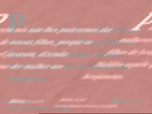 Porém nós não lhes poderemos dar mulheres de nossas filhas, porque os filhos de Israel juraram, dizendo: Maldito aquele que der mulher aos benjamitas.
