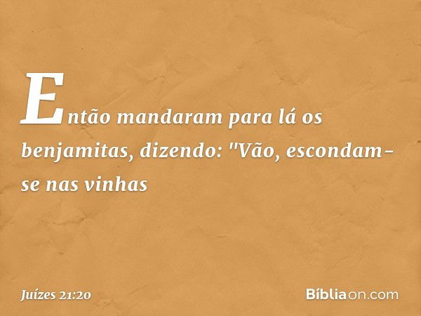 Então mandaram para lá os benjamitas, dizendo: "Vão, escondam-se nas vinhas -- Juízes 21:20