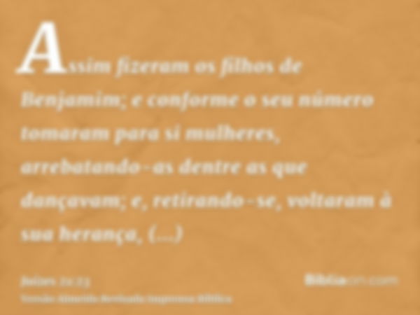 Assim fizeram os filhos de Benjamim; e conforme o seu número tomaram para si mulheres, arrebatando-as dentre as que dançavam; e, retirando-se, voltaram à sua he