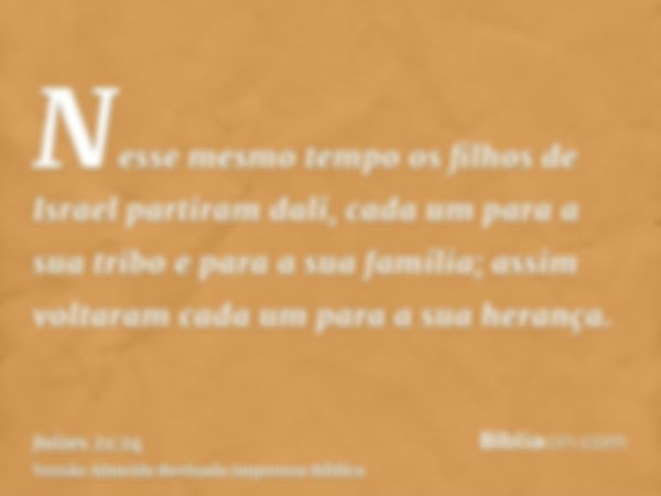 Nesse mesmo tempo os filhos de Israel partiram dali, cada um para a sua tribo e para a sua família; assim voltaram cada um para a sua herança.