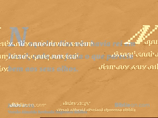 Naqueles dias não havia rei em Israel; cada um fazia o que parecia bem aos seus olhos.