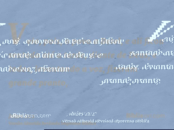Veio, pois, o povo a Betel, e ali ficou sentado até a tarde, diante de Deus; e todos, levantando a voz, fizeram grande pranto,