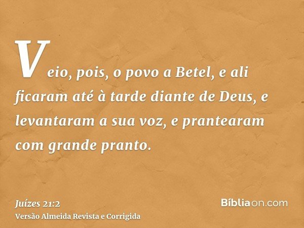 Veio, pois, o povo a Betel, e ali ficaram até à tarde diante de Deus, e levantaram a sua voz, e prantearam com grande pranto.