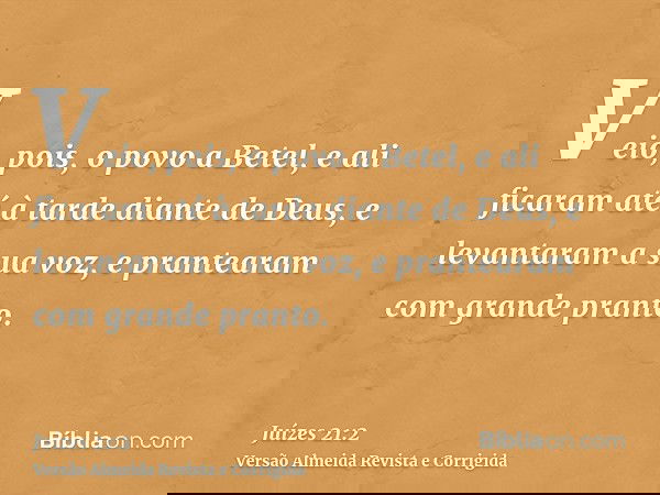 Veio, pois, o povo a Betel, e ali ficaram até à tarde diante de Deus, e levantaram a sua voz, e prantearam com grande pranto.