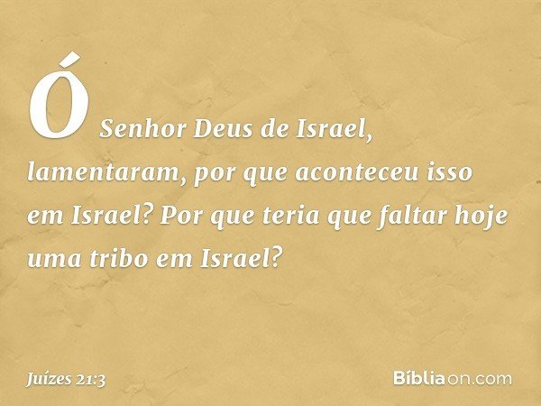 "Ó Senhor Deus de Israel", lamentaram, "por que aconteceu isso em Israel? Por que teria que faltar hoje uma tribo em Israel?" -- Juízes 21:3