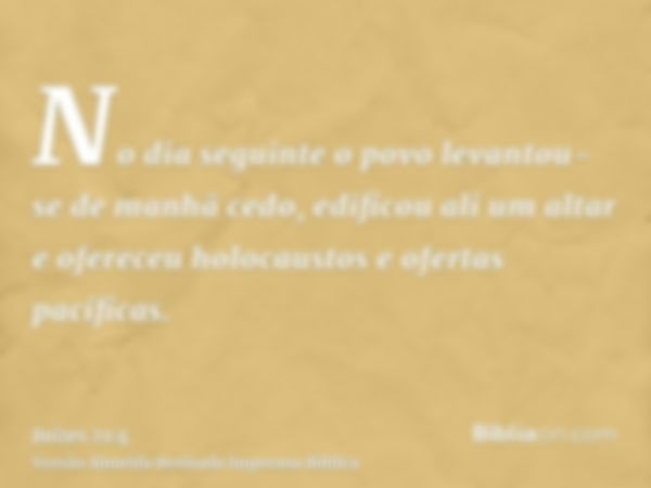 No dia seguinte o povo levantou-se de manhã cedo, edificou ali um altar e ofereceu holocaustos e ofertas pacíficas.