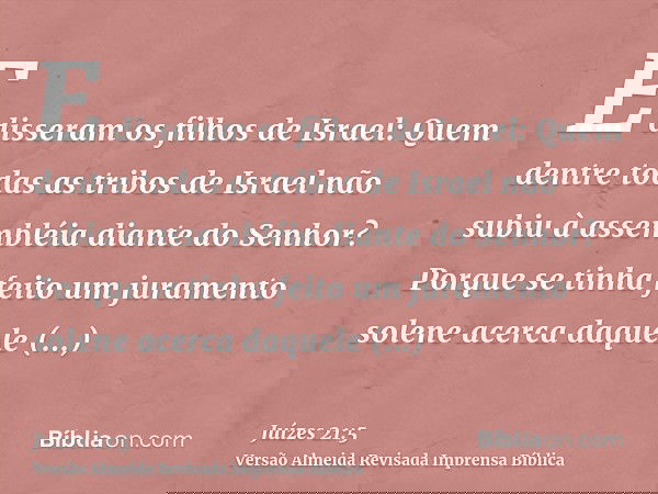 E disseram os filhos de Israel: Quem dentre todas as tribos de Israel não subiu à assembléia diante do Senhor? Porque se tinha feito um juramento solene acerca