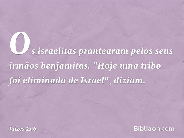 Os israelitas prantearam pelos seus irmãos benjamitas. "Hoje uma tribo foi eliminada de Israel", diziam. -- Juízes 21:6