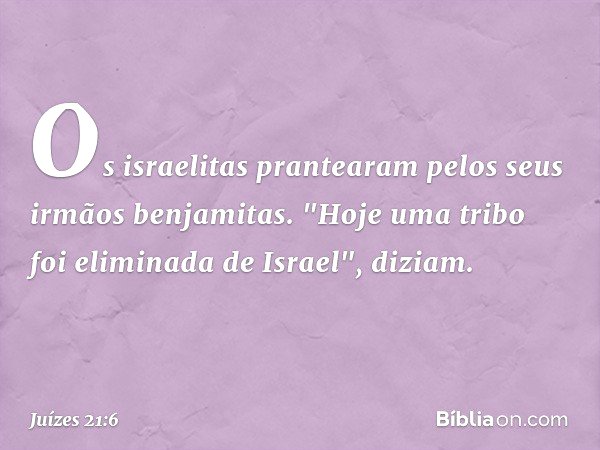 Os israelitas prantearam pelos seus irmãos benjamitas. "Hoje uma tribo foi eliminada de Israel", diziam. -- Juízes 21:6