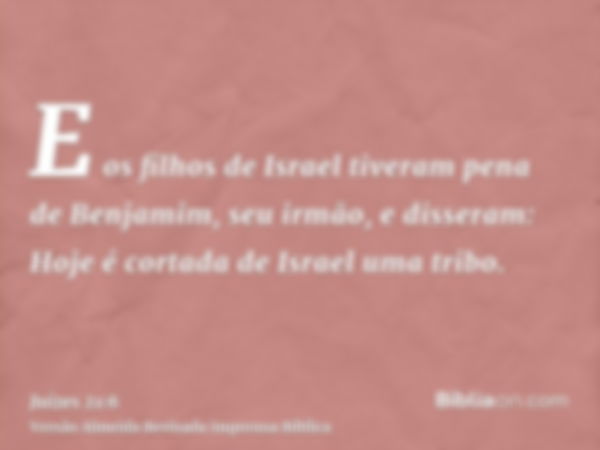 E os filhos de Israel tiveram pena de Benjamim, seu irmão, e disseram: Hoje é cortada de Israel uma tribo.