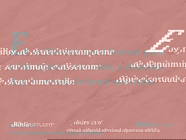E os filhos de Israel tiveram pena de Benjamim, seu irmão, e disseram: Hoje é cortada de Israel uma tribo.