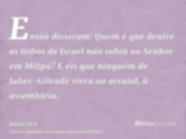 Então disseram: Quem é que dentre as tribos de Israel não subiu ao Senhor em Mizpá? E eis que ninguém de Jabes-Gileade viera ao arraial, à assembléia.