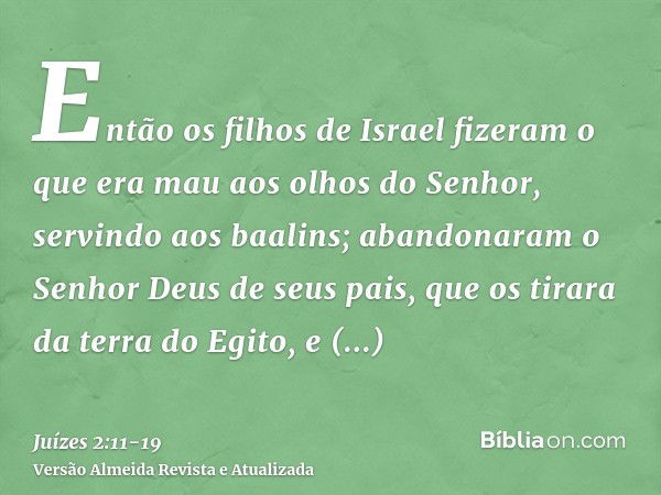 Então os filhos de Israel fizeram o que era mau aos olhos do Senhor, servindo aos baalins;abandonaram o Senhor Deus de seus pais, que os tirara da terra do Egit