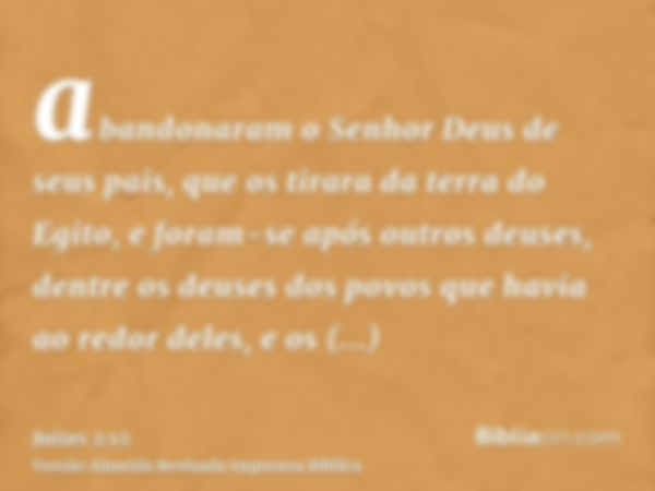 abandonaram o Senhor Deus de seus pais, que os tirara da terra do Egito, e foram-se após outros deuses, dentre os deuses dos povos que havia ao redor deles, e o