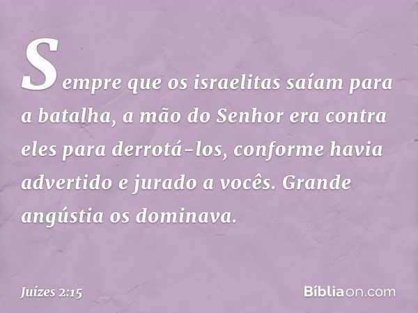 Sempre que os israelitas saíam para a batalha, a mão do Senhor era contra eles para derrotá-los, conforme havia advertido e jurado a vocês. Grande angústia os d