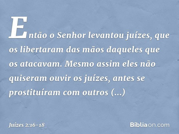 Então o Senhor levantou juízes, que os libertaram das mãos daqueles que os atacavam. Mesmo assim eles não quiseram ouvir os juízes, antes se prostituíram com ou