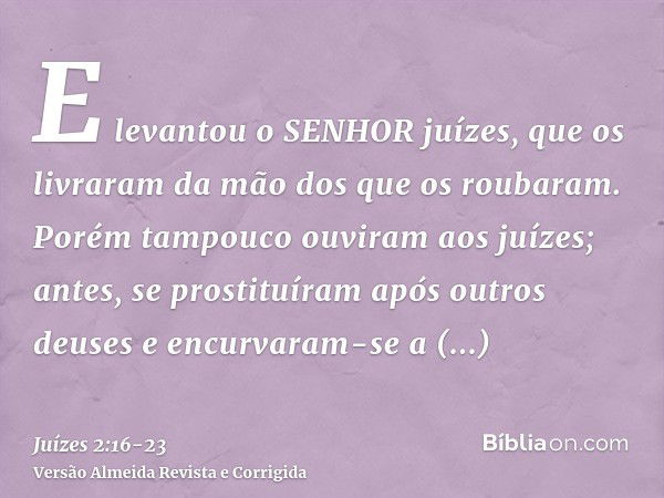 E levantou o SENHOR juízes, que os livraram da mão dos que os roubaram.Porém tampouco ouviram aos juízes; antes, se prostituíram após outros deuses e encurvaram