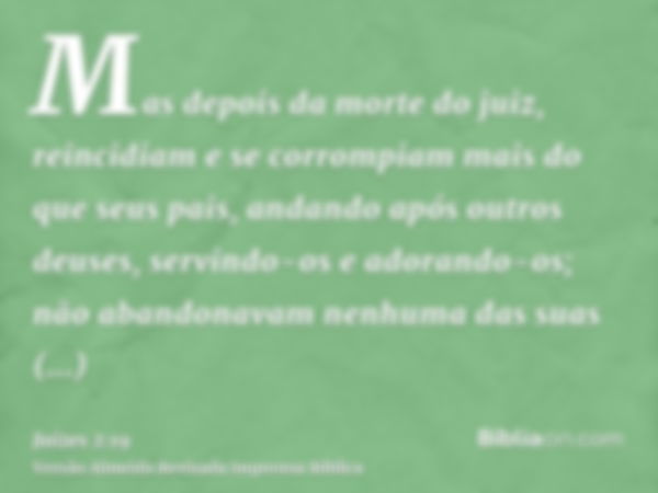 Mas depois da morte do juiz, reincidiam e se corrompiam mais do que seus pais, andando após outros deuses, servindo-os e adorando-os; não abandonavam nenhuma da