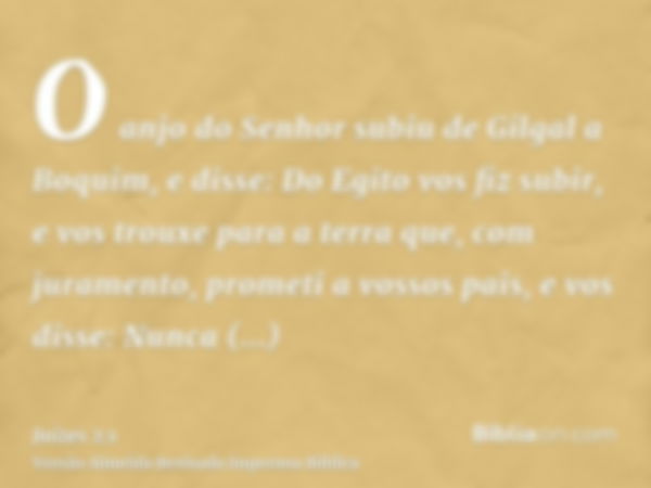 O anjo do Senhor subiu de Gilgal a Boquim, e disse: Do Egito vos fiz subir, e vos trouxe para a terra que, com juramento, prometi a vossos pais, e vos disse: Nu