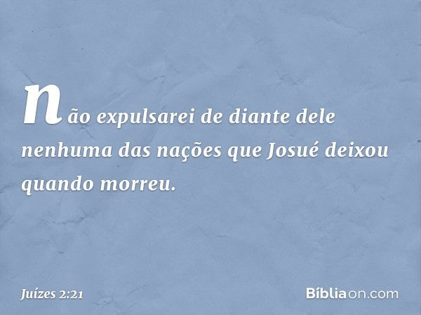 não expulsarei de diante dele nenhuma das nações que Josué deixou quando morreu. -- Juízes 2:21