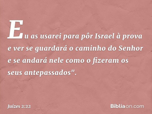 Eu as usarei para pôr Israel à prova e ver se guardará o caminho do Senhor e se andará nele como o fizeram os seus antepassados". -- Juízes 2:22