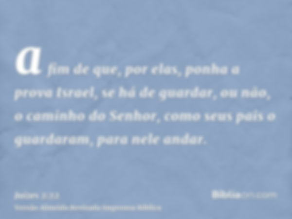 a fim de que, por elas, ponha a prova Israel, se há de guardar, ou não, o caminho do Senhor, como seus pais o guardaram, para nele andar.