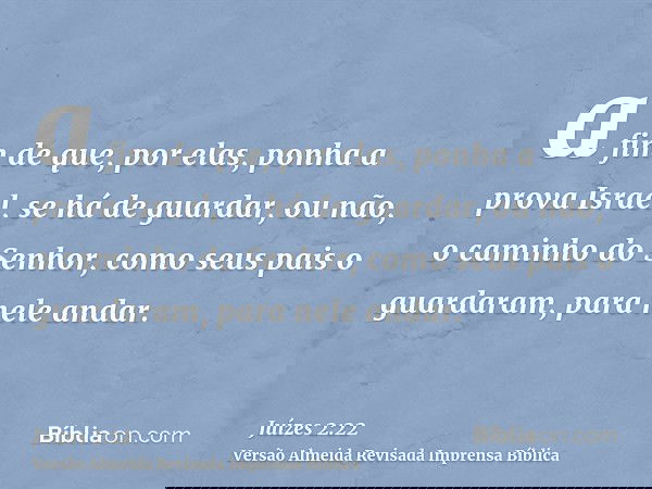 a fim de que, por elas, ponha a prova Israel, se há de guardar, ou não, o caminho do Senhor, como seus pais o guardaram, para nele andar.