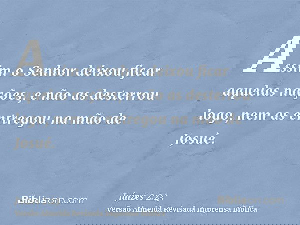 Assim o Senhor deixou ficar aquelas nações, e não as desterrou logo, nem as entregou na mão de Josué.