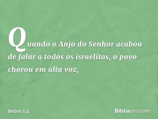 Quando o Anjo do Senhor acabou de falar a todos os israelitas, o povo chorou em alta voz, -- Juízes 2:4